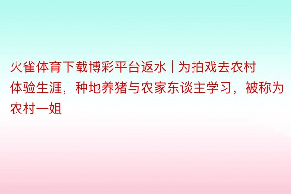 火雀体育下载博彩平台返水 | 为拍戏去农村体验生涯，种地养猪与农家东谈主学习，被称为农村一姐