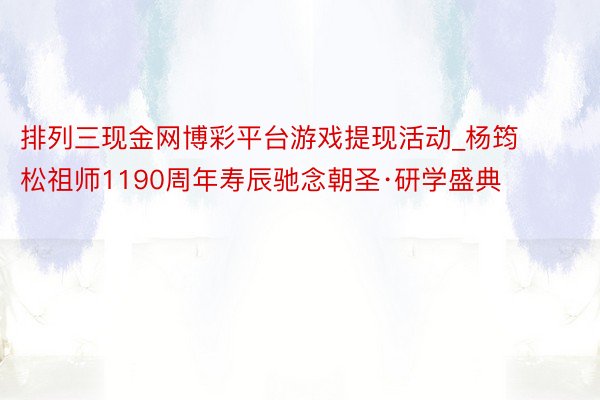 排列三现金网博彩平台游戏提现活动_杨筠松祖师1190周年寿辰驰念朝圣·研学盛典