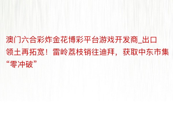 澳门六合彩炸金花博彩平台游戏开发商_出口领土再拓宽！雷岭荔枝销往迪拜，获取中东市集“零冲破”