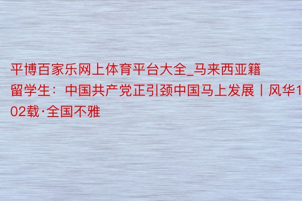 平博百家乐网上体育平台大全_马来西亚籍留学生：中国共产党正引颈中国马上发展丨风华102载·全国不雅