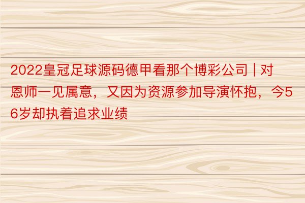 2022皇冠足球源码德甲看那个博彩公司 | 对恩师一见属意，又因为资源参加导演怀抱，今56岁却执着追求业绩