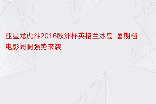 亚星龙虎斗2016欧洲杯英格兰冰岛_暑期档电影阛阓强势来袭