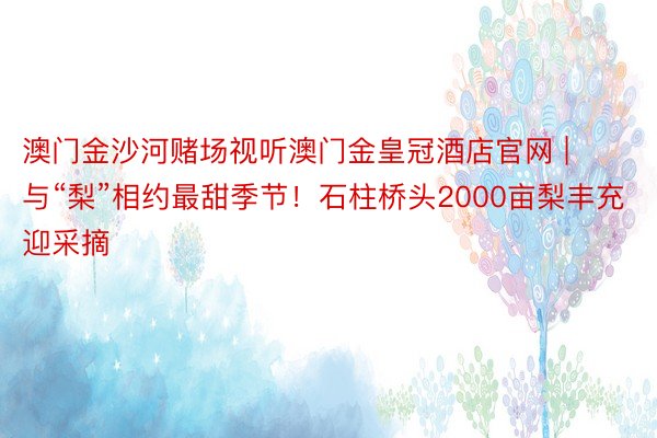 澳门金沙河赌场视听澳门金皇冠酒店官网 | 与“梨”相约最甜季节！石柱桥头2000亩梨丰充迎采摘