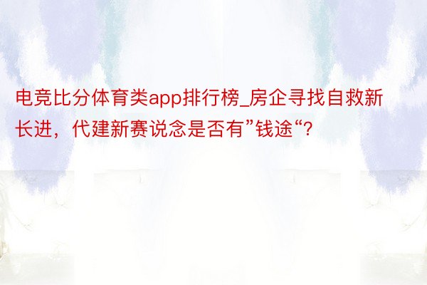 电竞比分体育类app排行榜_房企寻找自救新长进，代建新赛说念是否有”钱途“？