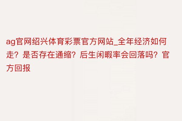 ag官网绍兴体育彩票官方网站_全年经济如何走？是否存在通缩？后生闲暇率会回落吗？官方回报