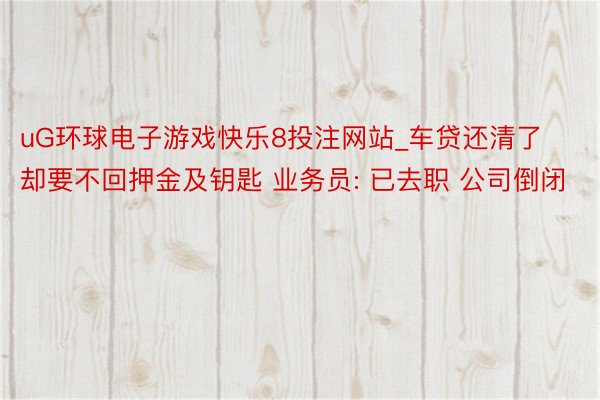 uG环球电子游戏快乐8投注网站_车贷还清了却要不回押金及钥匙 业务员: 已去职 公司倒闭