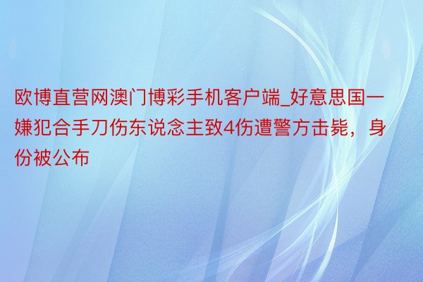 欧博直营网澳门博彩手机客户端_好意思国一嫌犯合手刀伤东说念主致4伤遭警方击毙，身份被公布