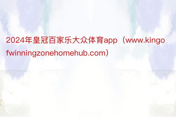 2024年皇冠百家乐大众体育app（www.kingofwinningzonehomehub.com）