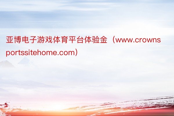 亚博电子游戏体育平台体验金（www.crownsportssitehome.com）