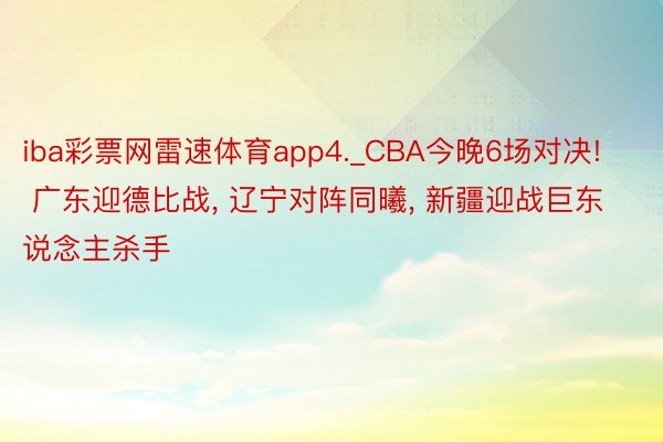 iba彩票网雷速体育app4._CBA今晚6场对决! 广东迎德比战, 辽宁对阵同曦, 新疆迎战巨东说念主杀手