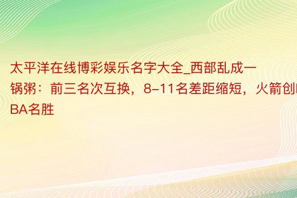 太平洋在线博彩娱乐名字大全_西部乱成一锅粥：前三名次互换，8-11名差距缩短，火箭创NBA名胜