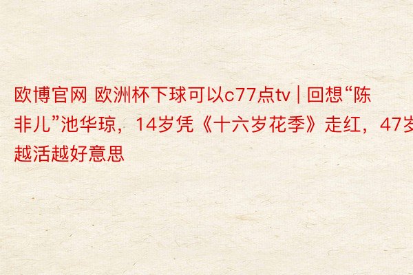 欧博官网 欧洲杯下球可以c77点tv | 回想“陈非儿”池华琼，14岁凭《十六岁花季》走红，47岁越活越好意思