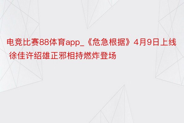 电竞比赛88体育app_《危急根据》4月9日上线 徐佳许绍雄正邪相持燃炸登场