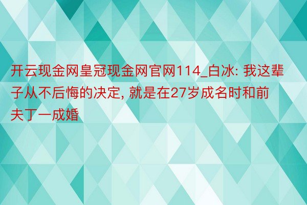 开云现金网皇冠现金网官网114_白冰: 我这辈子从不后悔的决定, 就是在27岁成名时和前夫丁一成婚