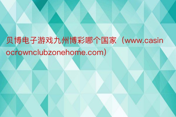 贝博电子游戏九州博彩哪个国家（www.casinocrownclubzonehome.com）