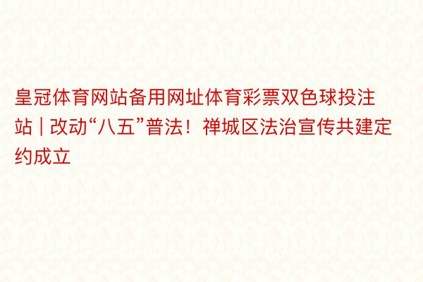 皇冠体育网站备用网址体育彩票双色球投注站 | 改动“八五”普法！禅城区法治宣传共建定约成立