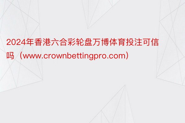 2024年香港六合彩轮盘万博体育投注可信吗（www.crownbettingpro.com）