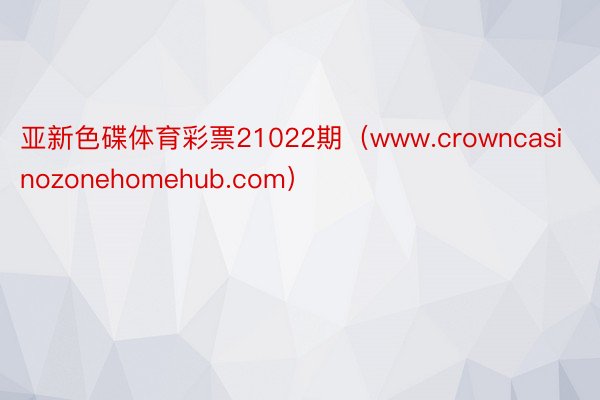 亚新色碟体育彩票21022期（www.crowncasinozonehomehub.com）