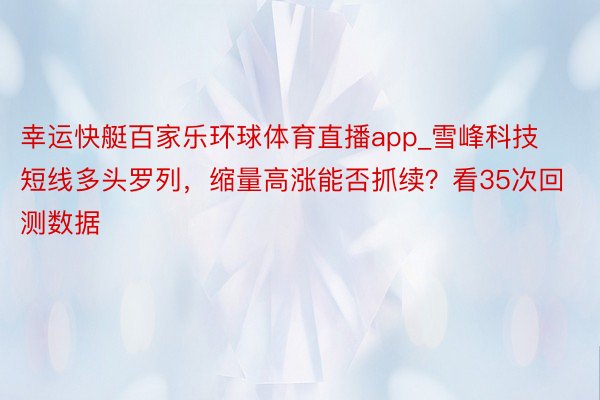 幸运快艇百家乐环球体育直播app_雪峰科技短线多头罗列，缩量高涨能否抓续？看35次回测数据