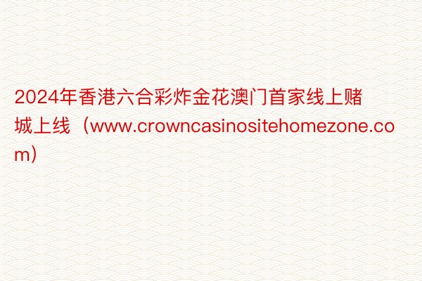 2024年香港六合彩炸金花澳门首家线上赌城上线（www.crowncasinositehomezone.com）