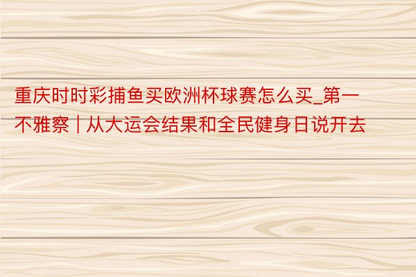 重庆时时彩捕鱼买欧洲杯球赛怎么买_第一不雅察 | 从大运会结果和全民健身日说开去