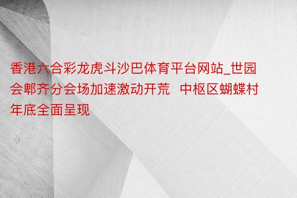 香港六合彩龙虎斗沙巴体育平台网站_世园会郫齐分会场加速激动开荒  中枢区蝴蝶村年底全面呈现