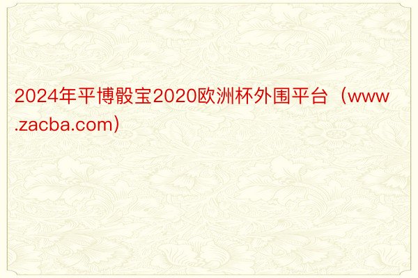 2024年平博骰宝2020欧洲杯外围平台（www.zacba.com）