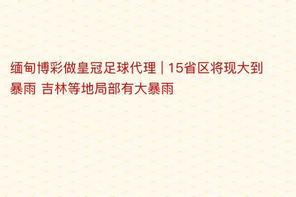 缅甸博彩做皇冠足球代理 | 15省区将现大到暴雨 吉林等地局部有大暴雨