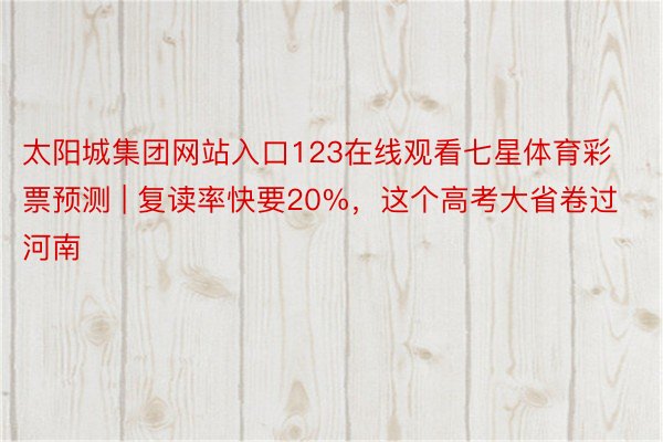 太阳城集团网站入口123在线观看七星体育彩票预测 | 复读率快要20%，这个高考大省卷过河南