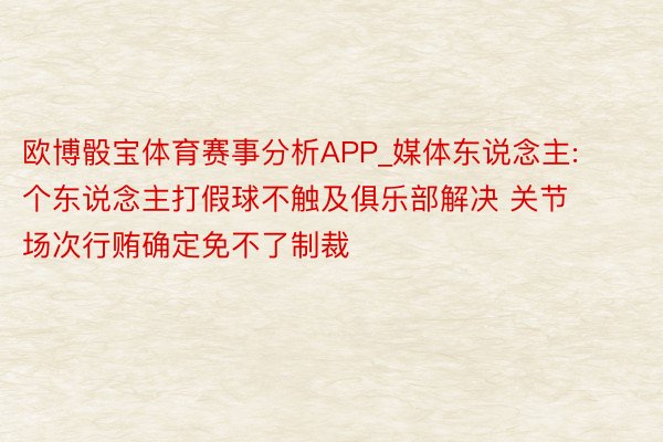 欧博骰宝体育赛事分析APP_媒体东说念主: 个东说念主打假球不触及俱乐部解决 关节场次行贿确定免不了制裁