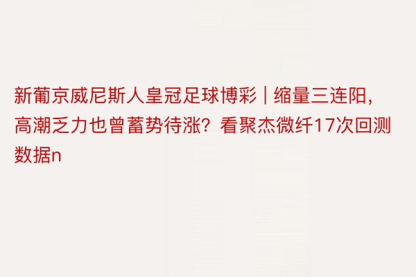 新葡京威尼斯人皇冠足球博彩 | 缩量三连阳，高潮乏力也曾蓄势待涨？看聚杰微纤17次回测数据n