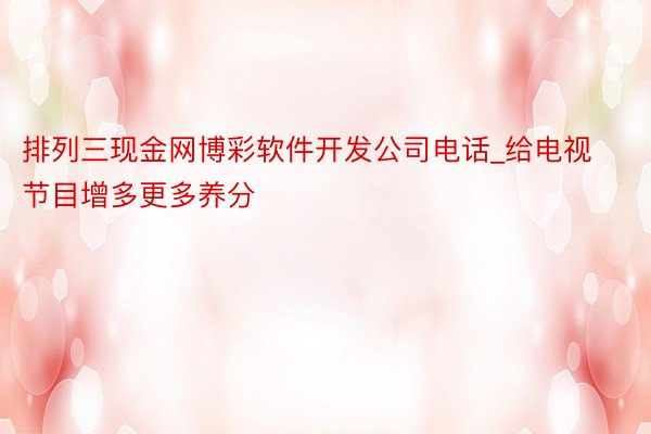 排列三现金网博彩软件开发公司电话_给电视节目增多更多养分