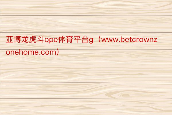 亚博龙虎斗ope体育平台g（www.betcrownzonehome.com）