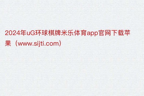 2024年uG环球棋牌米乐体育app官网下载苹果（www.sijti.com）