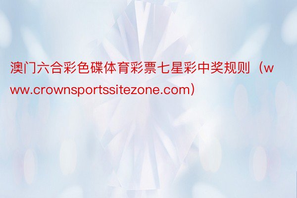 澳门六合彩色碟体育彩票七星彩中奖规则（www.crownsportssitezone.com）