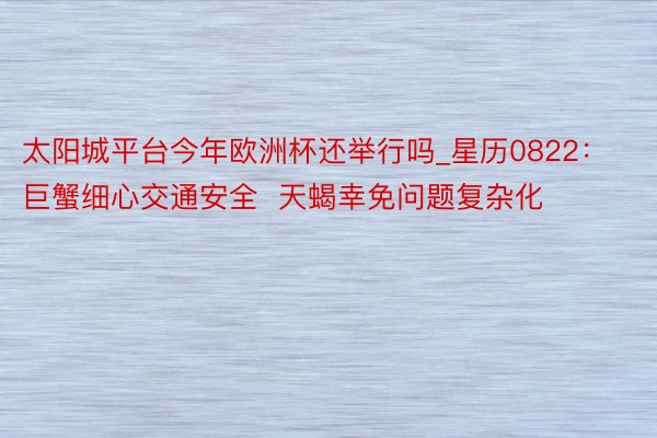 太阳城平台今年欧洲杯还举行吗_星历0822：巨蟹细心交通安全  天蝎幸免问题复杂化