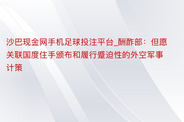 沙巴现金网手机足球投注平台_酬酢部：但愿关联国度住手颁布和履行蹙迫性的外空军事计策