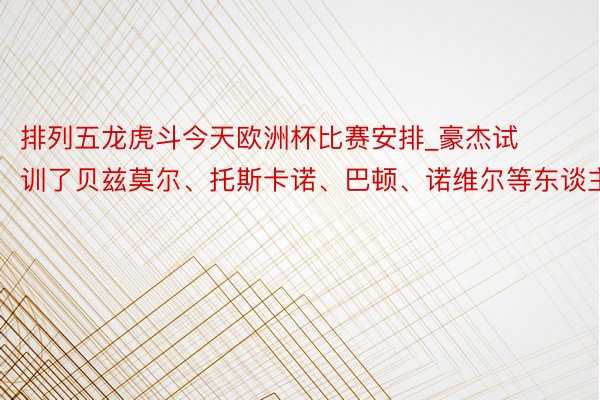 排列五龙虎斗今天欧洲杯比赛安排_豪杰试训了贝兹莫尔、托斯卡诺、巴顿、诺维尔等东谈主