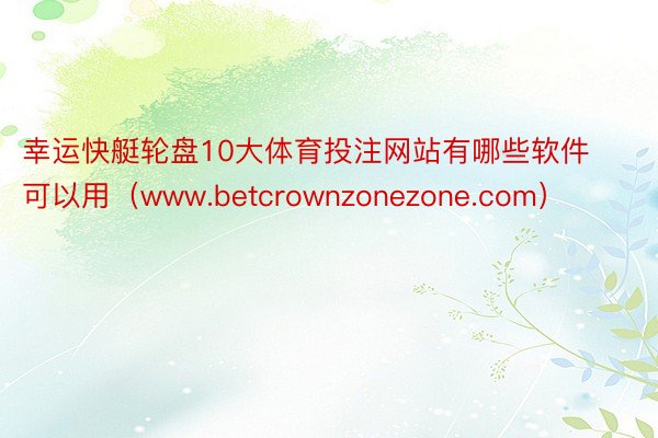 幸运快艇轮盘10大体育投注网站有哪些软件可以用（www.betcrownzonezone.com）