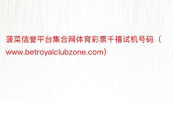 菠菜信誉平台集合网体育彩票千禧试机号码（www.betroyalclubzone.com）