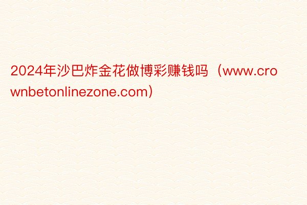 2024年沙巴炸金花做博彩赚钱吗（www.crownbetonlinezone.com）