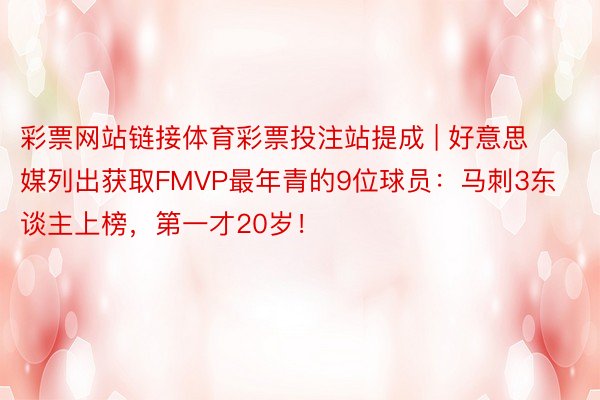 彩票网站链接体育彩票投注站提成 | 好意思媒列出获取FMVP最年青的9位球员：马刺3东谈主上榜，第一才20岁！