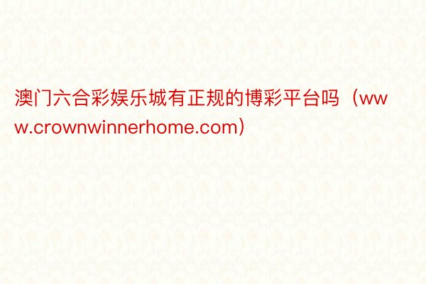 澳门六合彩娱乐城有正规的博彩平台吗（www.crownwinnerhome.com）