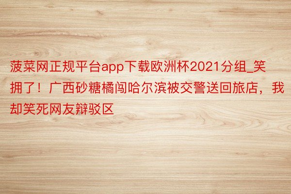 菠菜网正规平台app下载欧洲杯2021分组_笑拥了！广西砂糖橘闯哈尔滨被交警送回旅店，我却笑死网友辩驳区