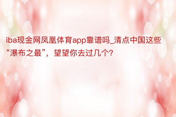 iba现金网凤凰体育app靠谱吗_清点中国这些“瀑布之最”，望望你去过几个？