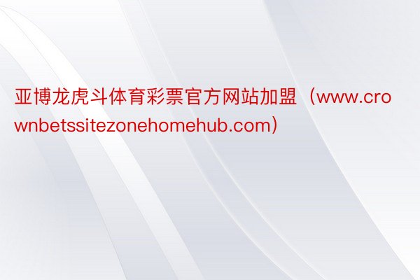 亚博龙虎斗体育彩票官方网站加盟（www.crownbetssitezonehomehub.com）