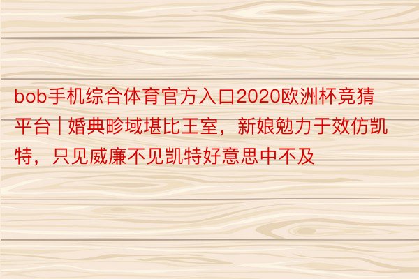 bob手机综合体育官方入口2020欧洲杯竞猜平台 | 婚典畛域堪比王室，新娘勉力于效仿凯特，只见威廉不见凯特好意思中不及