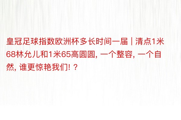 皇冠足球指数欧洲杯多长时间一届 | 清点1米68林允儿和1米65高圆圆, 一个整容, 一个自然, 谁更惊艳我们! ?