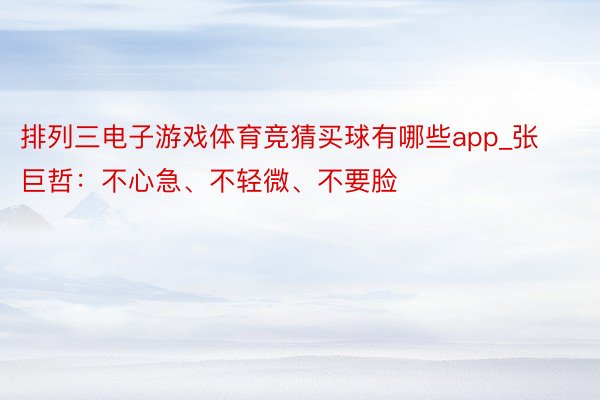 排列三电子游戏体育竞猜买球有哪些app_张巨哲：不心急、不轻微、不要脸