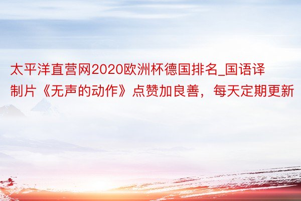 太平洋直营网2020欧洲杯德国排名_国语译制片《无声的动作》点赞加良善，每天定期更新